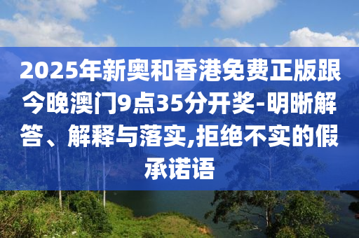 2025年新奧和香港免費正版跟今晚澳門9點35分開獎-明晰解答、解釋與落實,拒絕不實的假承諾語